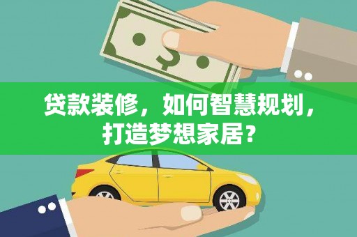 梅山贷款装修，如何智慧规划，打造梦想家居？