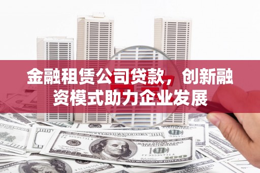 绛县金融租赁公司贷款，创新融资模式助力企业发展