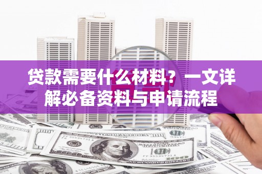 江川贷款需要什么材料？一文详解必备资料与申请流程