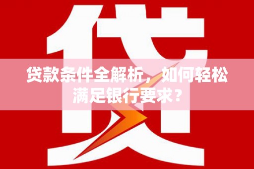 柳营贷款条件全解析，如何轻松满足银行要求？