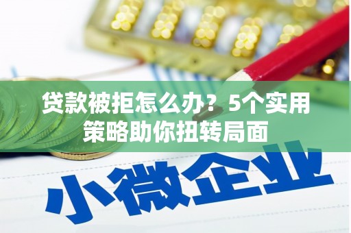 拉孜贷款被拒怎么办？5个实用策略助你扭转局面