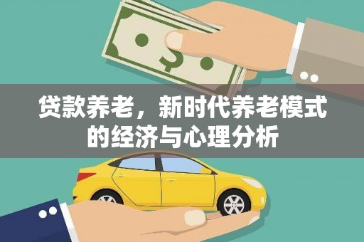竹南贷款养老，新时代养老模式的经济与心理分析
