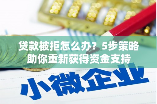 长葛贷款被拒怎么办？5步策略助你重新获得资金支持