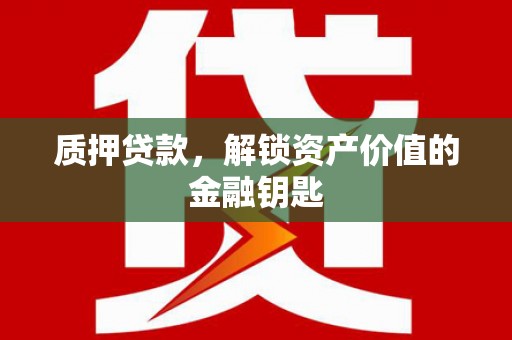 澧县质押贷款，解锁资产价值的金融钥匙