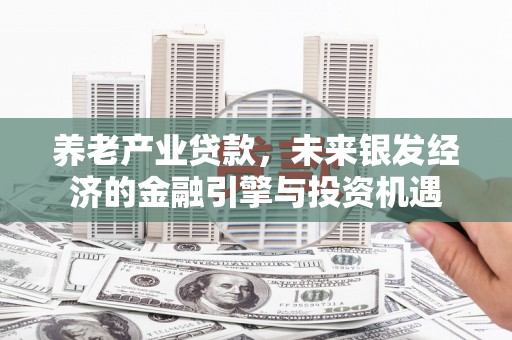 南宁养老产业贷款，未来银发经济的金融引擎与投资机遇