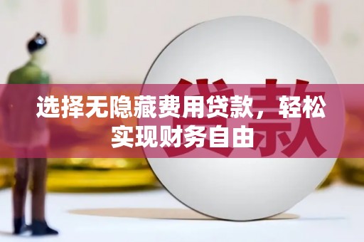 沈北新区选择无隐藏费用贷款，轻松实现财务自由