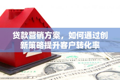 新埔贷款营销方案，如何通过创新策略提升客户转化率