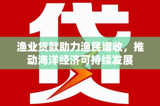 丰城渔业贷款助力渔民增收，推动海洋经济可持续发展