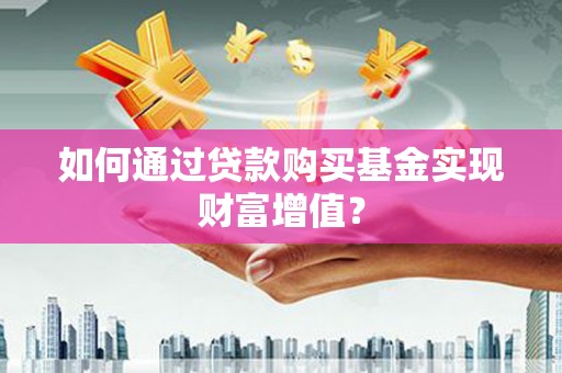 青浦如何通过贷款购买基金实现财富增值？