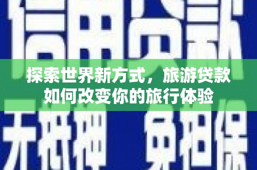 兴山探索世界新方式，旅游贷款如何改变你的旅行体验