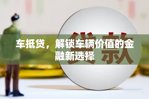 西华车抵贷，解锁车辆价值的金融新选择