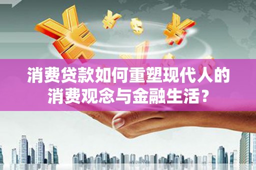 东兰消费贷款如何重塑现代人的消费观念与金融生活？