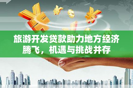 全南旅游开发贷款助力地方经济腾飞，机遇与挑战并存