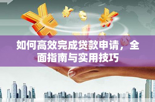 柳南如何高效完成贷款申请，全面指南与实用技巧