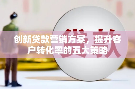 安宁创新贷款营销方案，提升客户转化率的五大策略