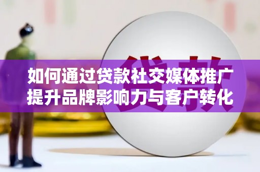 二水如何通过贷款社交媒体推广提升品牌影响力与客户转化率