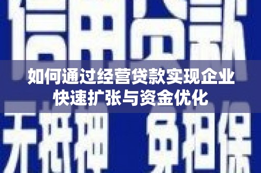 上饶如何通过经营贷款实现企业快速扩张与资金优化