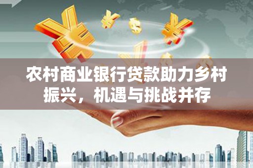 石家庄农村商业银行贷款助力乡村振兴，机遇与挑战并存
