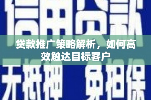 咸宁贷款推广策略解析，如何高效触达目标客户