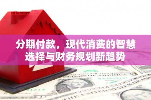 华阴分期付款，现代消费的智慧选择与财务规划新趋势
