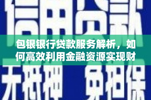 宁晋包银银行贷款服务解析，如何高效利用金融资源实现财富增长