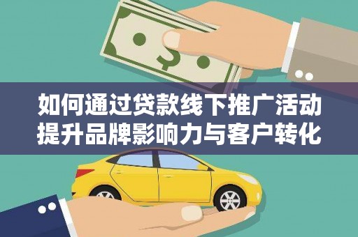 长安如何通过贷款线下推广活动提升品牌影响力与客户转化率
