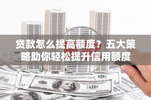 那玛夏贷款怎么提高额度？五大策略助你轻松提升信用额度
