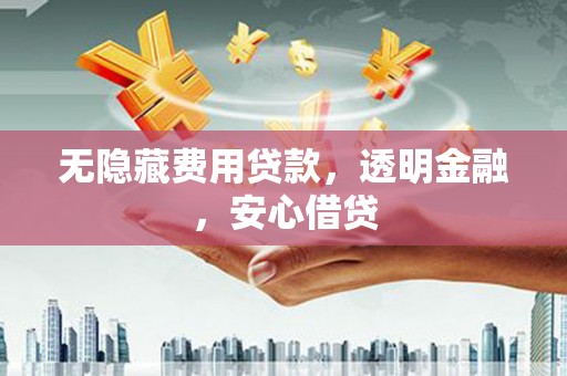 会理无隐藏费用贷款，透明金融，安心借贷