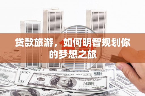 江南贷款旅游，如何明智规划你的梦想之旅