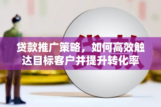 福建贷款推广策略，如何高效触达目标客户并提升转化率