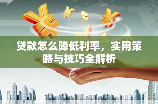 旺苍贷款怎么降低利率，实用策略与技巧全解析