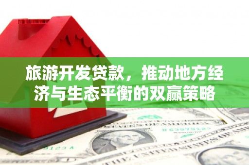 山东旅游开发贷款，推动地方经济与生态平衡的双赢策略