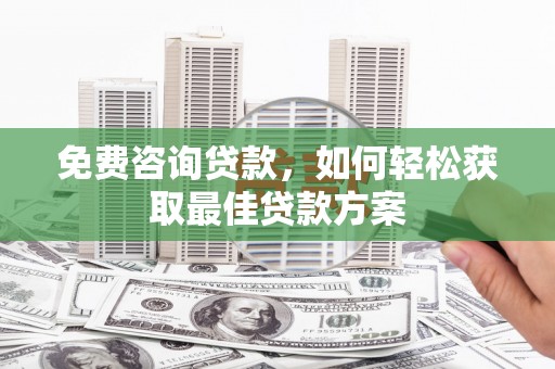 德兴免费咨询贷款，如何轻松获取最佳贷款方案