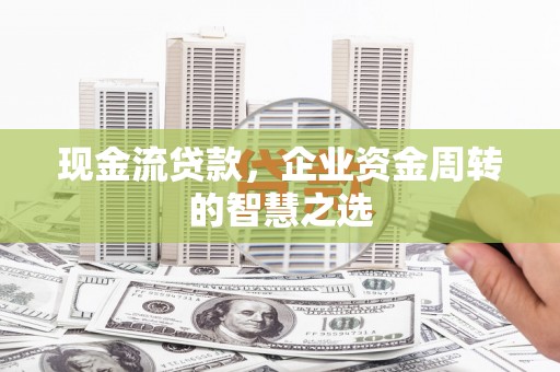 遂川现金流贷款，企业资金周转的智慧之选