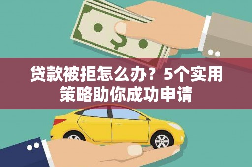 昭平贷款被拒怎么办？5个实用策略助你成功申请