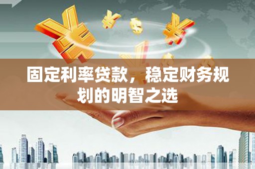 江阳固定利率贷款，稳定财务规划的明智之选