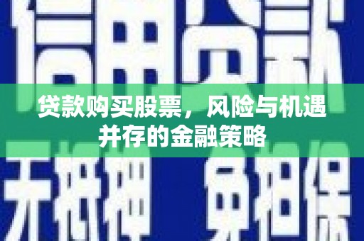 永寿贷款购买股票，风险与机遇并存的金融策略