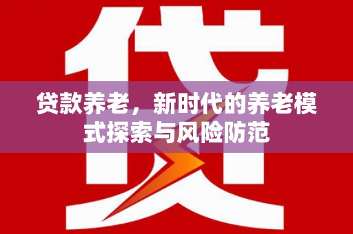 井陉贷款养老，新时代的养老模式探索与风险防范