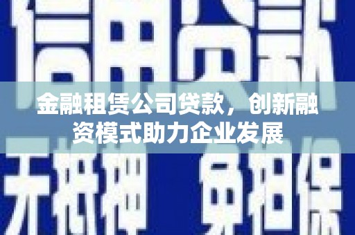 原平金融租赁公司贷款，创新融资模式助力企业发展