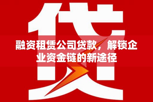 施甸融资租赁公司贷款，解锁企业资金链的新途径